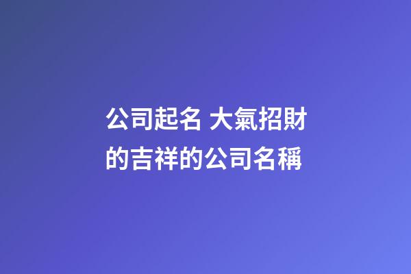 公司起名 大氣招財的吉祥的公司名稱-第1張-公司起名-玄機派